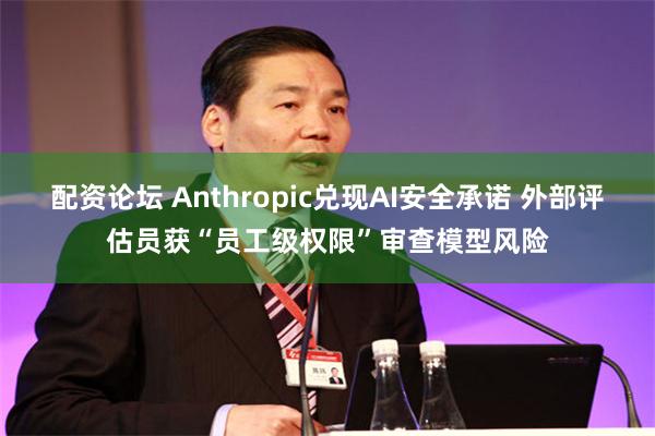 配资论坛 Anthropic兑现AI安全承诺 外部评估员获“员工级权限”审查模型风险