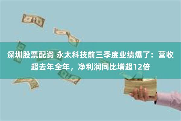 深圳股票配资 永太科技前三季度业绩爆了：营收超去年全年，净利润同比增超12倍