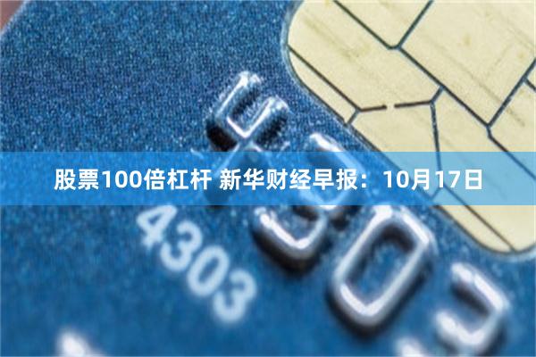 股票100倍杠杆 新华财经早报：10月17日