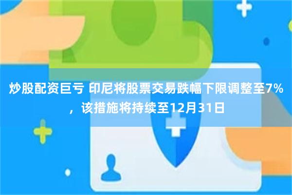 炒股配资巨亏 印尼将股票交易跌幅下限调整至7%，该措施将持续至12月31日