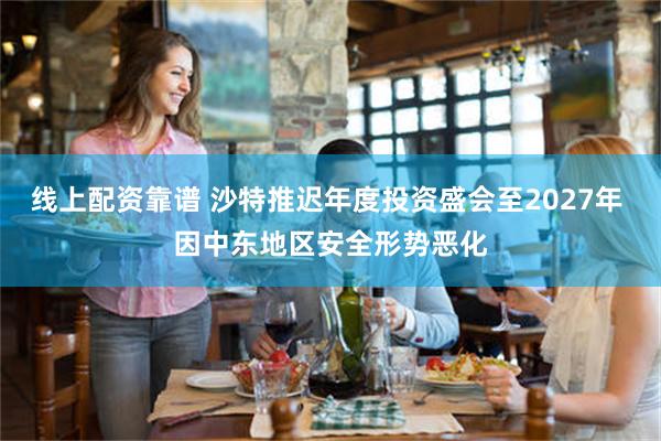 线上配资靠谱 沙特推迟年度投资盛会至2027年 因中东地区安全形势恶化