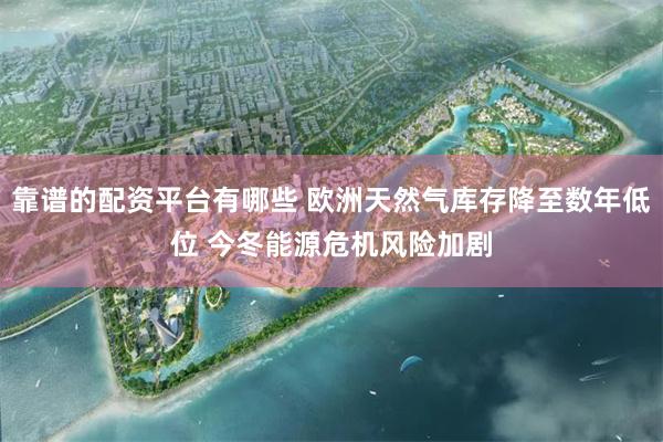 靠谱的配资平台有哪些 欧洲天然气库存降至数年低位 今冬能源危机风险加剧