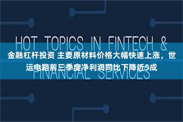 金融杠杆投资 主要原材料价格大幅快速上涨，世运电路前三季度净利润同比下降近5成