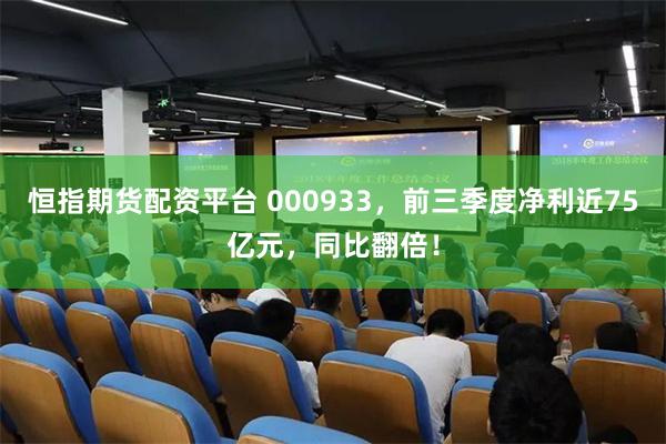 恒指期货配资平台 000933,前三季度净利近75亿元,同比翻倍!