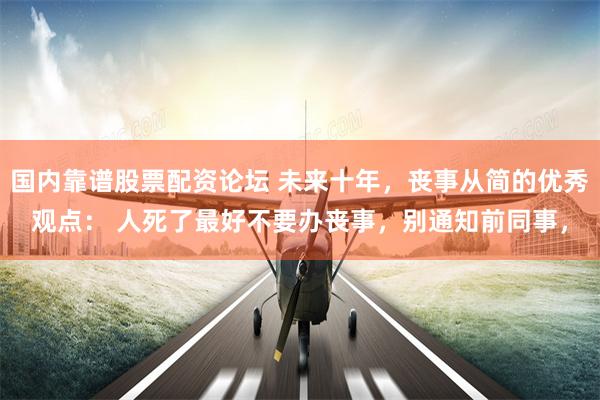 国内靠谱股票配资论坛 未来十年，丧事从简的优秀观点： 人死了最好不要办丧事，别通知前同事，