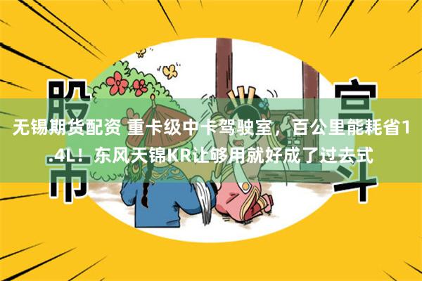 无锡期货配资 重卡级中卡驾驶室，百公里能耗省1.4L！东风天锦KR让够用就好成了过去式