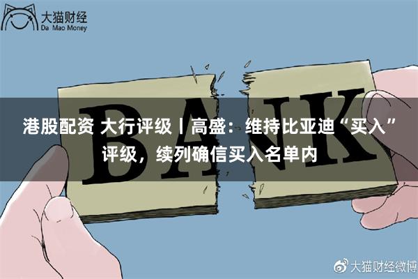 港股配资 大行评级丨高盛：维持比亚迪“买入”评级，续列确信买入名单内