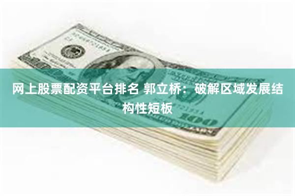 网上股票配资平台排名 郭立桥：破解区域发展结构性短板