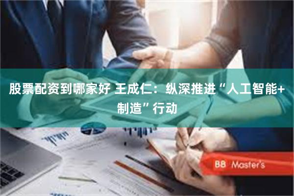 股票配资到哪家好 王成仁：纵深推进“人工智能+制造”行动