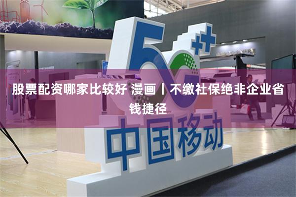 股票配资哪家比较好 漫画丨不缴社保绝非企业省钱捷径
