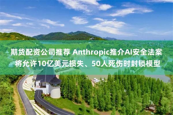 期货配资公司推荐 Anthropic推介AI安全法案 将允许10亿美元损失、50人死伤时封锁模型
