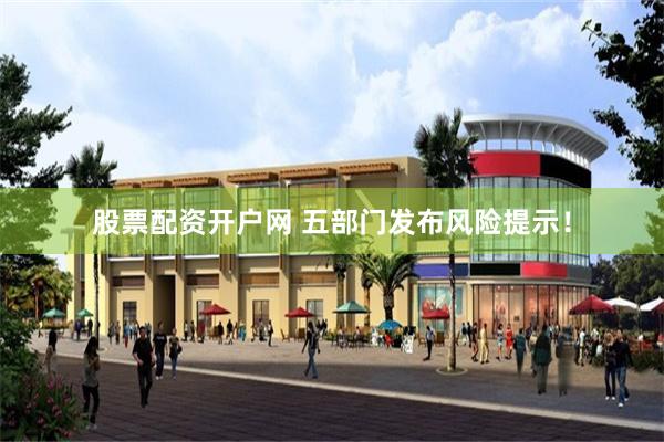 股票配资开户网 五部门发布风险提示！