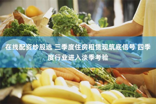 在线配资炒股选 三季度住房租赁现筑底信号 四季度行业进入淡季考验