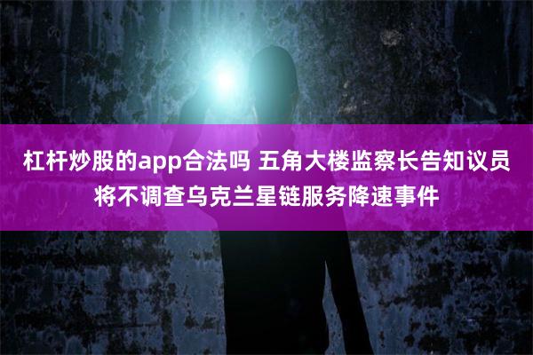 杠杆炒股的app合法吗 五角大楼监察长告知议员将不调查乌克兰星链服务降速事件