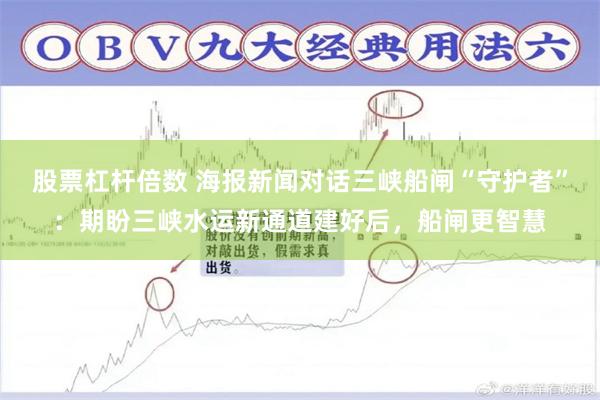 股票杠杆倍数 海报新闻对话三峡船闸“守护者”：期盼三峡水运新通道建好后，船闸更智慧